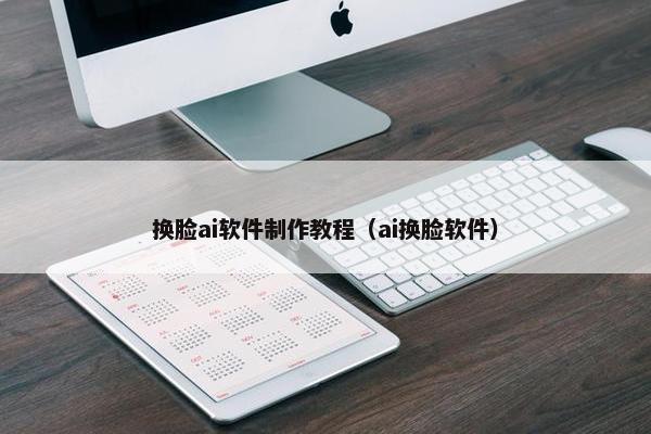 换脸ai软件制作教程（ai换脸软件）