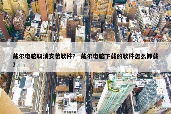 戴尔电脑取消安装软件？ 戴尔电脑下载的软件怎么卸载？