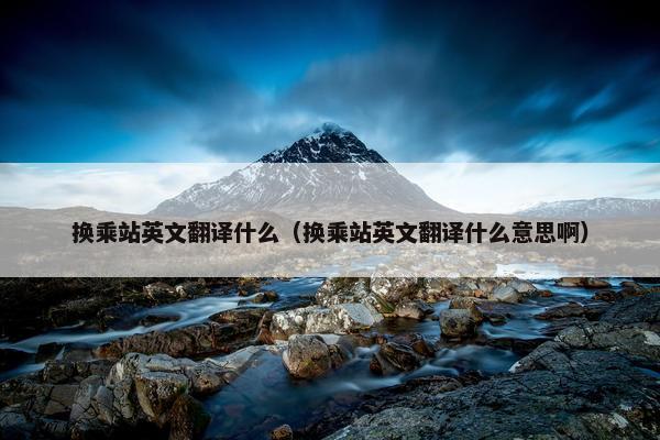 换乘站英文翻译什么（换乘站英文翻译什么意思啊）