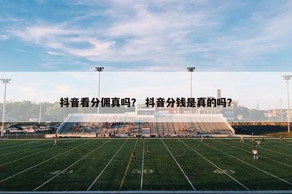 抖音看分佣真吗？ 抖音分钱是真的吗？
