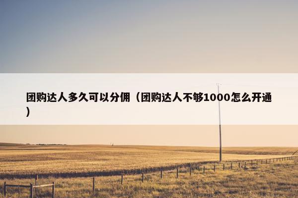团购达人多久可以分佣（团购达人不够1000怎么开通）