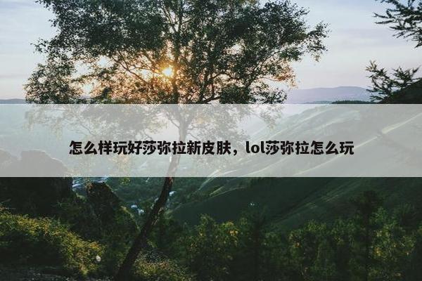 怎么样玩好莎弥拉新皮肤，lol莎弥拉怎么玩