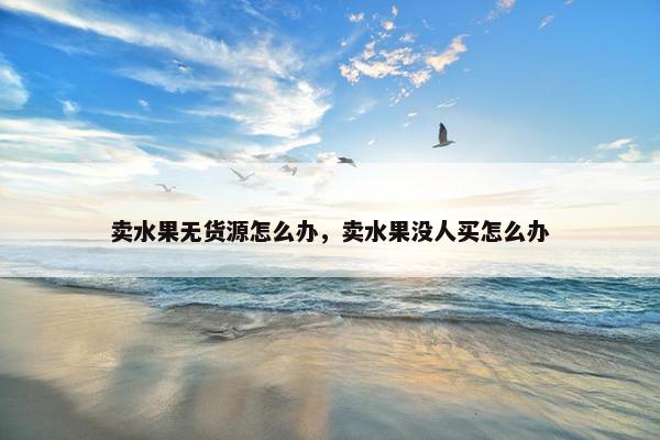 卖水果无货源怎么办，卖水果没人买怎么办