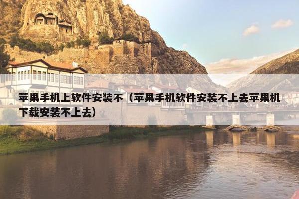 苹果手机上软件安装不（苹果手机软件安装不上去苹果机下载安装不上去）