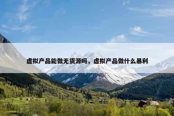 虚拟产品能做无货源吗，虚拟产品做什么暴利
