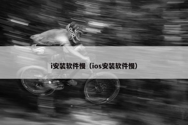 i安装软件慢（ios安装软件慢）