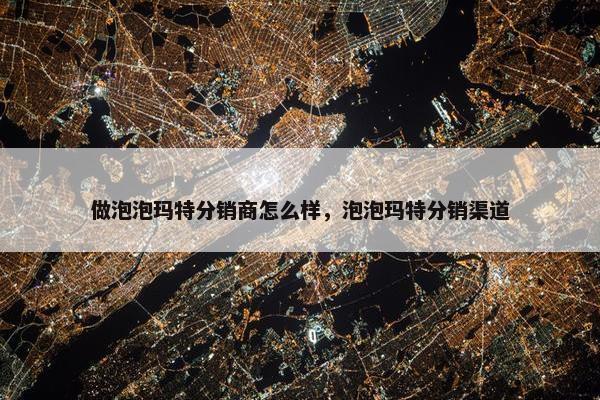 做泡泡玛特分销商怎么样，泡泡玛特分销渠道