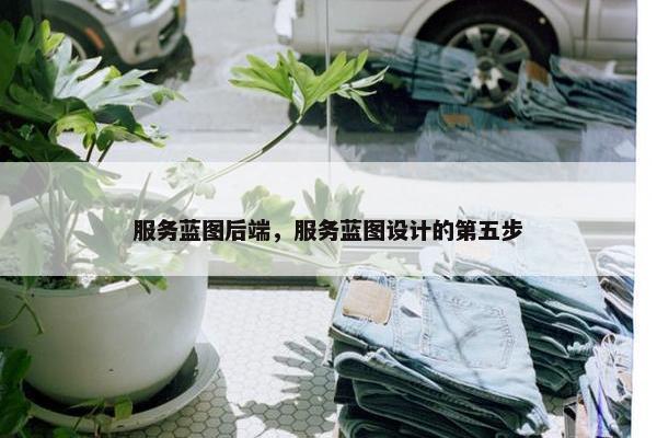 服务蓝图后端，服务蓝图设计的第五步