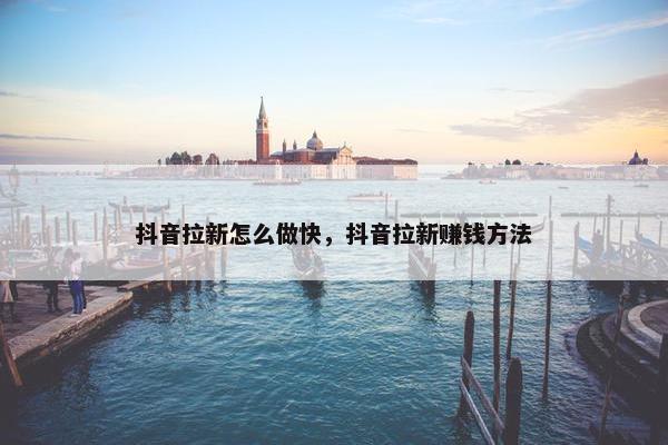 抖音拉新怎么做快，抖音拉新赚钱方法