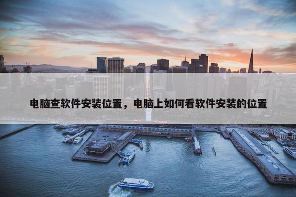 电脑查软件安装位置，电脑上如何看软件安装的位置