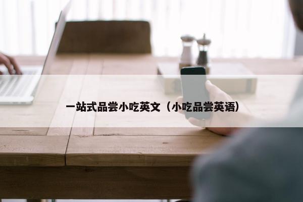 一站式品尝小吃英文（小吃品尝英语）