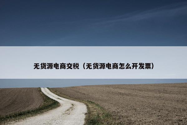 无货源电商交税（无货源电商怎么开发票）