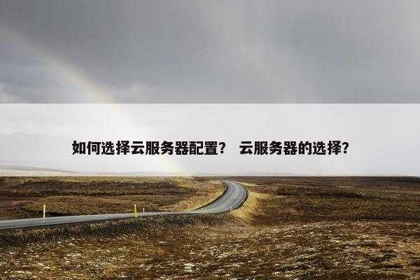 如何选择云服务器配置？ 云服务器的选择？