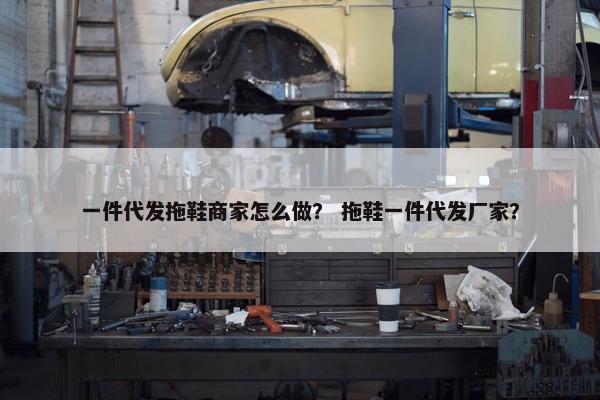一件代发拖鞋商家怎么做？ 拖鞋一件代发厂家？