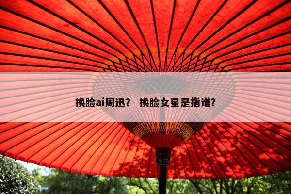 换脸ai周迅？ 换脸女星是指谁？