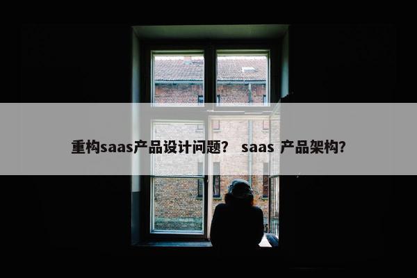 重构saas产品设计问题？ saas 产品架构？