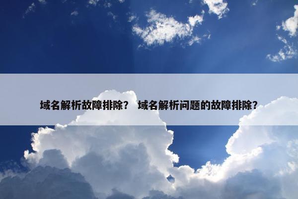 域名解析故障排除？ 域名解析问题的故障排除？