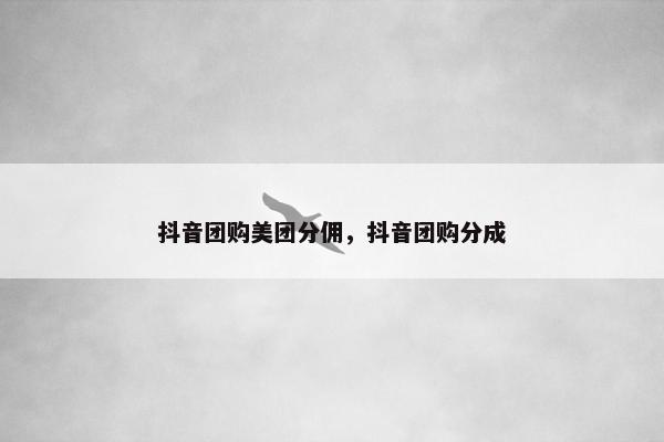 抖音团购美团分佣，抖音团购分成