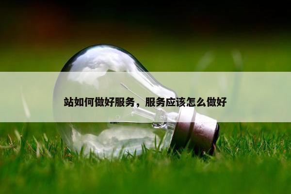 站如何做好服务，服务应该怎么做好