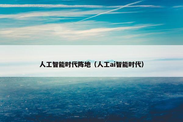 人工智能时代阵地（人工ai智能时代）