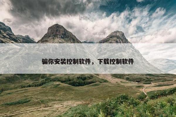 骗你安装控制软件，下载控制软件