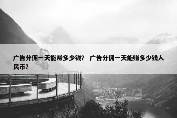 广告分佣一天能赚多少钱？ 广告分佣一天能赚多少钱人民币？