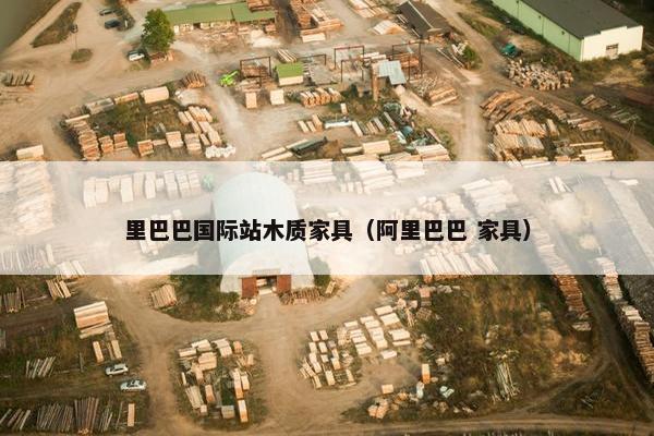 里巴巴国际站木质家具（阿里巴巴 家具）