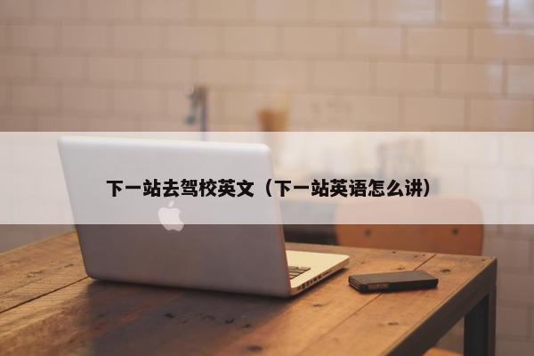 下一站去驾校英文（下一站英语怎么讲）