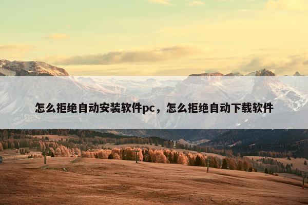 怎么拒绝自动安装软件pc，怎么拒绝自动下载软件