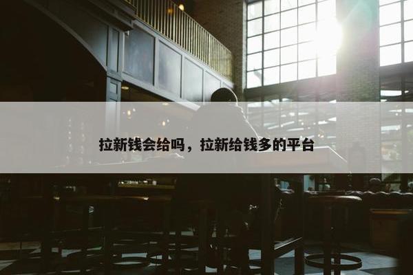 拉新钱会给吗，拉新给钱多的平台
