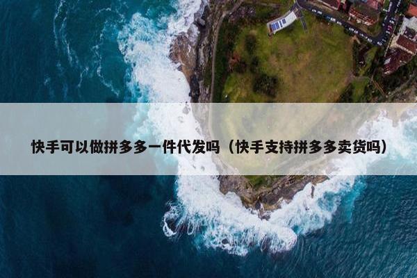 快手可以做拼多多一件代发吗（快手支持拼多多卖货吗）
