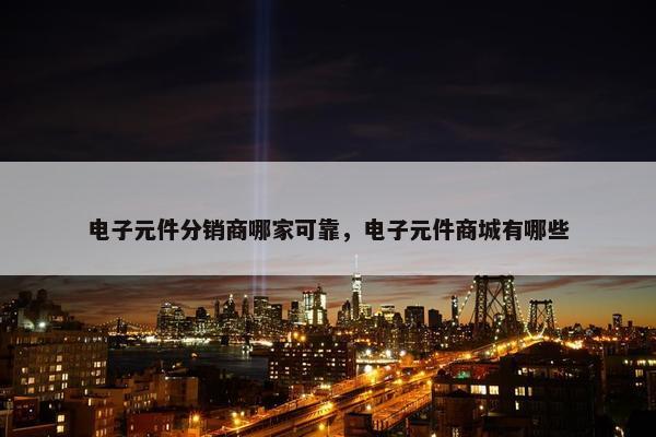 电子元件分销商哪家可靠，电子元件商城有哪些