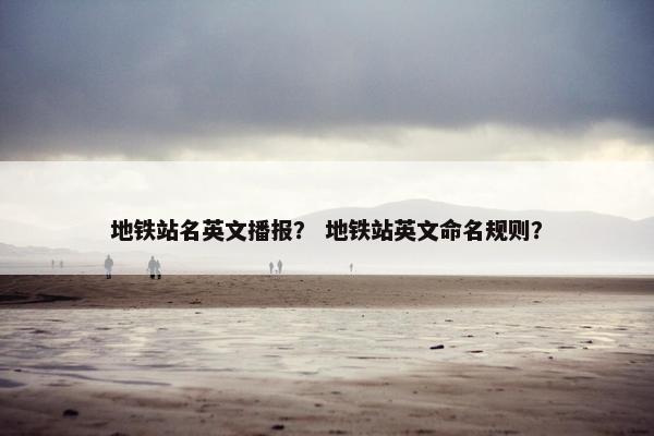 地铁站名英文播报？ 地铁站英文命名规则？