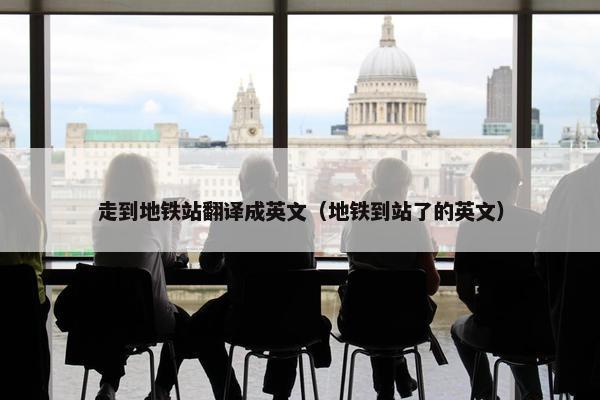 走到地铁站翻译成英文（地铁到站了的英文）