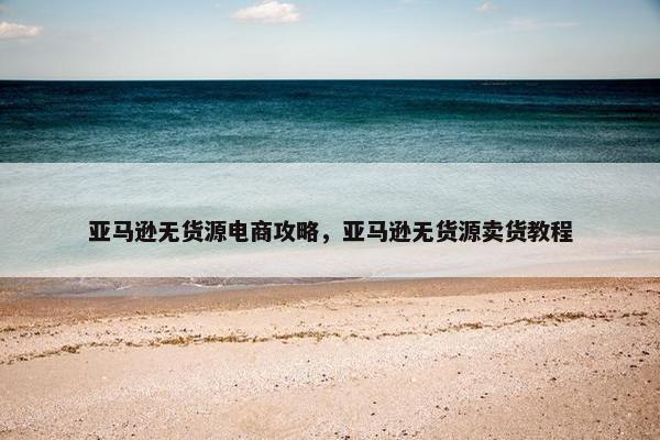 亚马逊无货源电商攻略，亚马逊无货源卖货教程