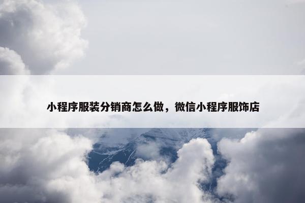 小程序服装分销商怎么做，微信小程序服饰店