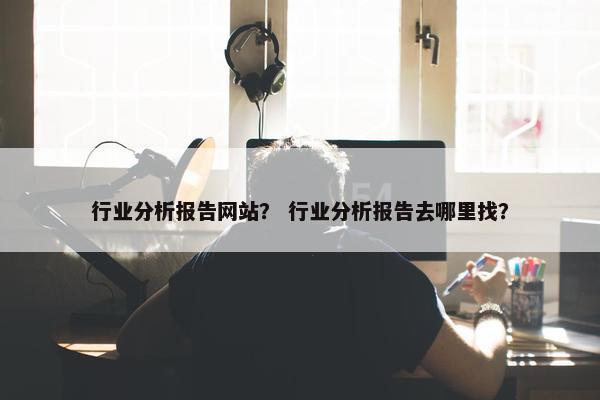 行业分析报告网站？ 行业分析报告去哪里找？