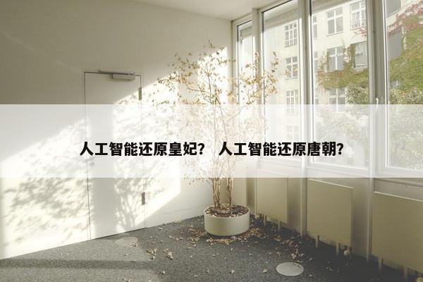 人工智能还原皇妃？ 人工智能还原唐朝？