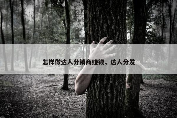 怎样做达人分销商赚钱，达人分发