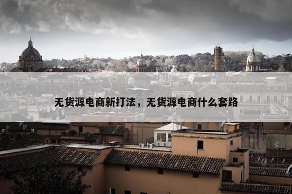 无货源电商新打法，无货源电商什么套路