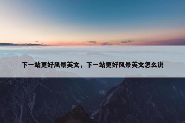 下一站更好风景英文，下一站更好风景英文怎么说