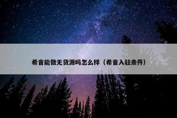 希音能做无货源吗怎么样（希音入驻条件）