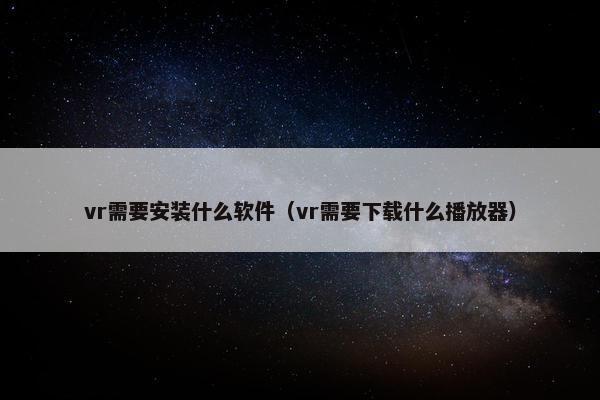 vr需要安装什么软件（vr需要下载什么播放器）