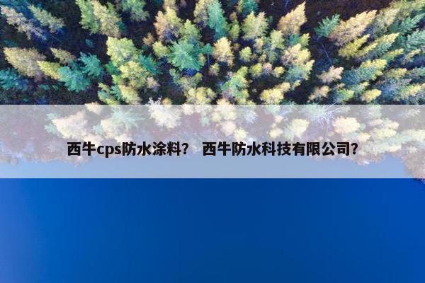 西牛cps防水涂料？ 西牛防水科技有限公司？