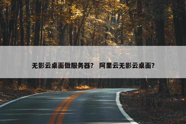 无影云桌面做服务器？ 阿里云无影云桌面？