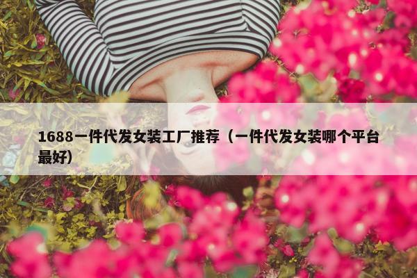 1688一件代发女装工厂推荐（一件代发女装哪个平台最好）