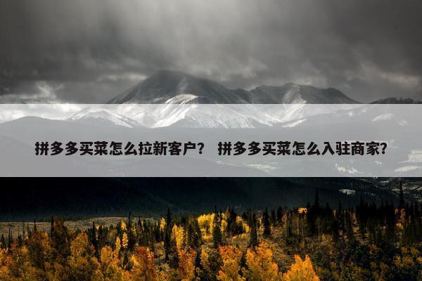 拼多多买菜怎么拉新客户？ 拼多多买菜怎么入驻商家？