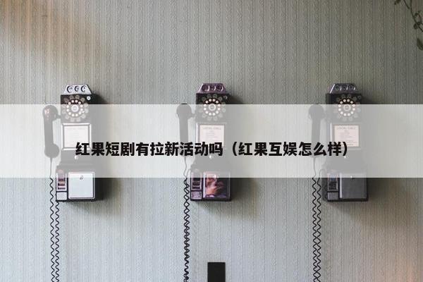 红果短剧有拉新活动吗（红果互娱怎么样）