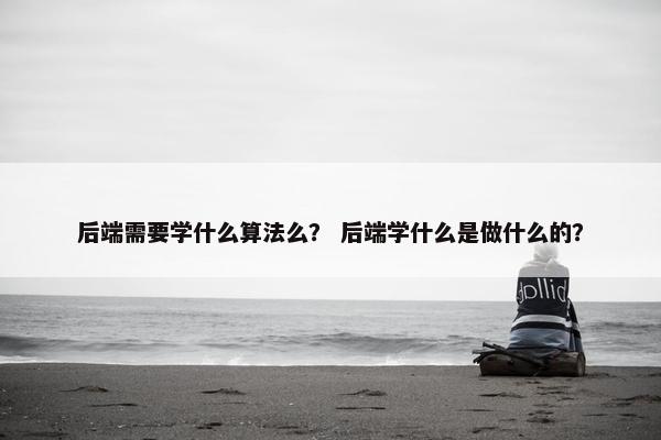后端需要学什么算法么？ 后端学什么是做什么的？