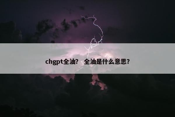 chgpt全油？ 全油是什么意思？